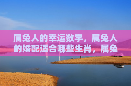 属兔人的幸运数字，属兔人的婚配适合哪些生肖，属兔人的运势如何