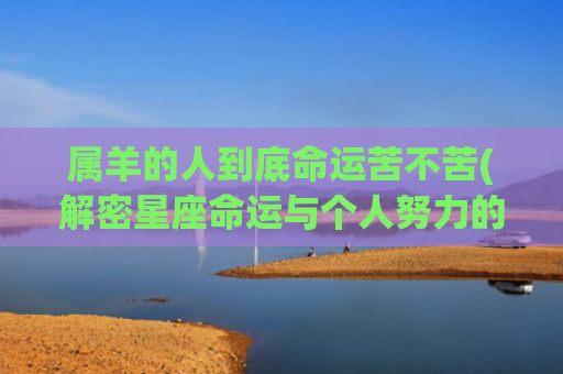 属羊的人到底命运苦不苦(解密星座命运与个人努力的关系)