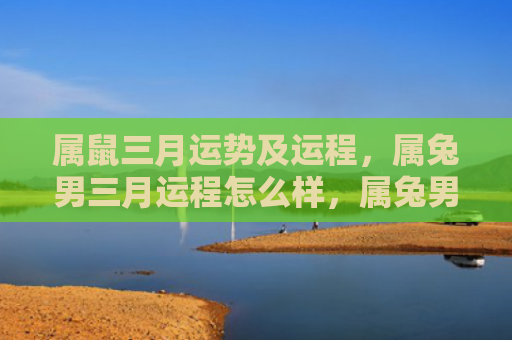 属鼠三月运势及运程，属兔男三月运程怎么样，属兔男三月需注意的事项