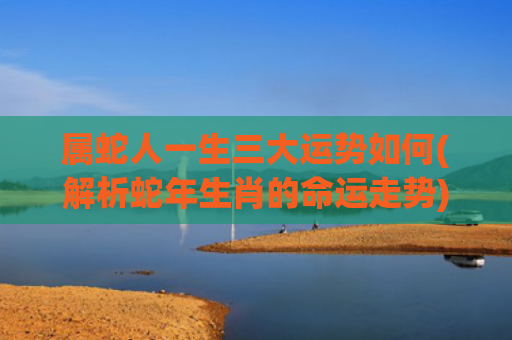 属蛇人一生三大运势如何(解析蛇年生肖的命运走势)