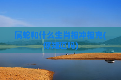 属蛇和什么生肖相冲相克(你知道吗)