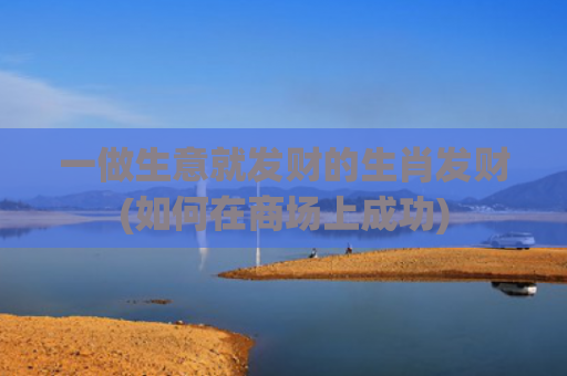 一做生意就发财的生肖发财(如何在商场上成功)