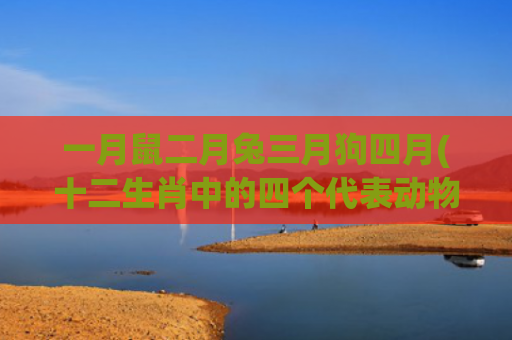一月鼠二月兔三月狗四月(十二生肖中的四个代表动物)