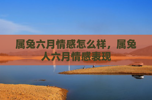 属兔六月情感怎么样，属兔人六月情感表现
