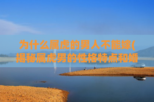 为什么属虎的男人不能嫁(揭秘属虎男的性格特点和婚姻难题)