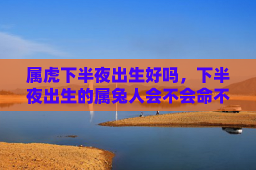 属虎下半夜出生好吗，下半夜出生的属兔人会不会命不好，下半夜出生的属兔人有哪些优势和劣势
