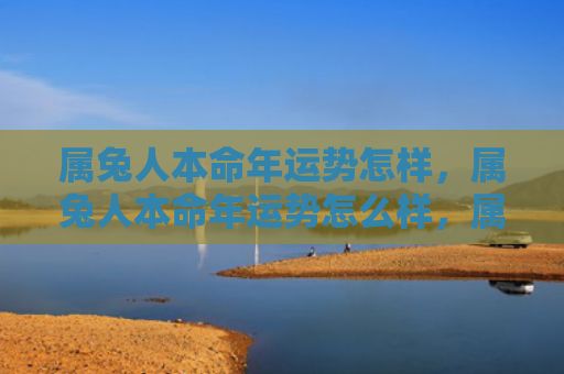 属兔人本命年运势怎样，属兔人本命年运势怎么样，属兔人待遇一年好