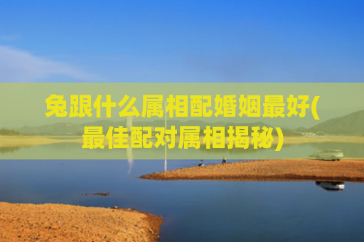 兔跟什么属相配婚姻最好(最佳配对属相揭秘)