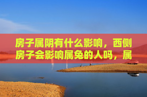 房子属阴有什么影响，西侧房子会影响属兔的人吗，属兔的人是否适合在西侧房子居住