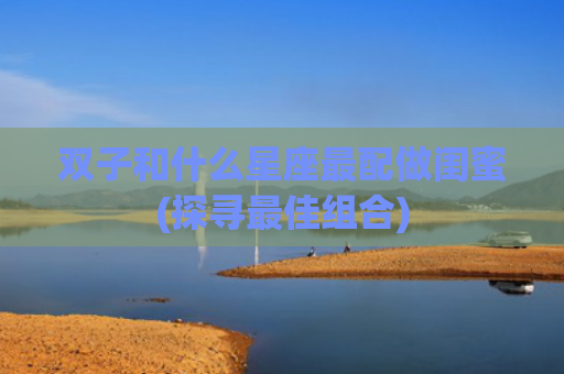 双子和什么星座最配做闺蜜(探寻最佳组合)