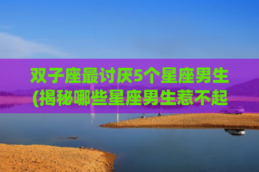 双子座最讨厌5个星座男生(揭秘哪些星座男生惹不起双子座)