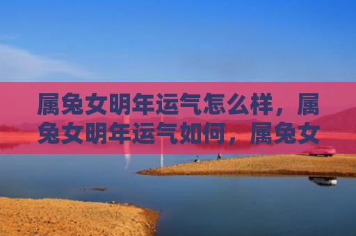 属兔女明年运气怎么样，属兔女明年运气如何，属兔女的明年运势预测