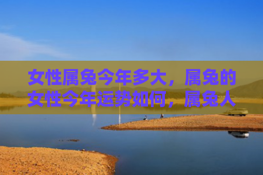 女性属兔今年多大，属兔的女性今年运势如何，属兔人今年运势如何