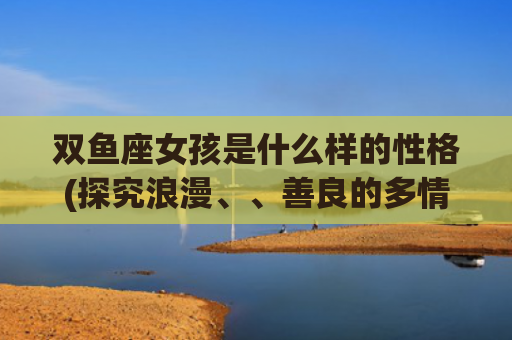 双鱼座女孩是什么样的性格(探究浪漫、、善良的多情女子)