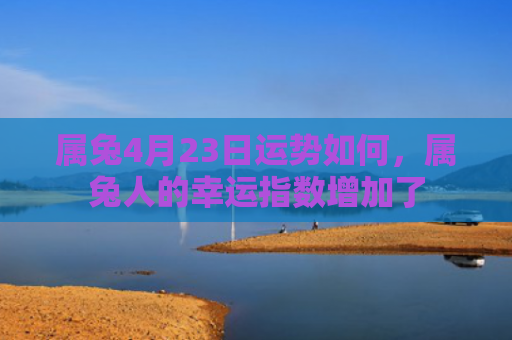 属兔4月23日运势如何，属兔人的幸运指数增加了