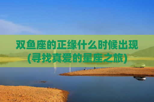 双鱼座的正缘什么时候出现(寻找真爱的星座之旅)
