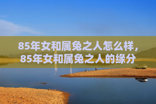85年女和属兔之人怎么样，85年女和属兔之人的缘分