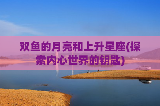 双鱼的月亮和上升星座(探索内心世界的钥匙)