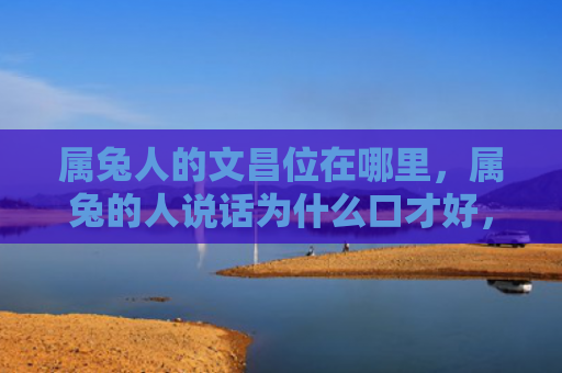 属兔人的文昌位在哪里，属兔的人说话为什么口才好，属兔的人说话有哪些优点