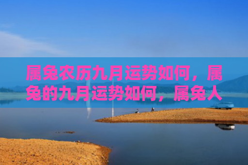 属兔农历九月运势如何，属兔的九月运势如何，属兔人的九月运势综述
