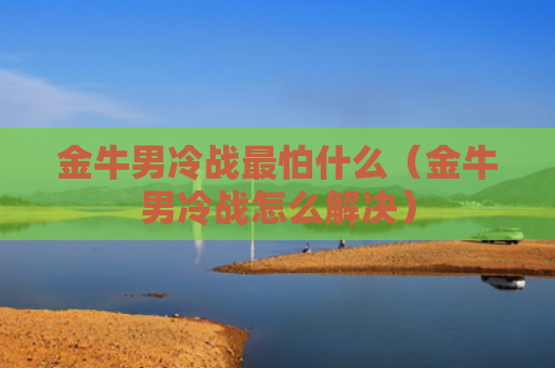 金牛男冷战最怕什么（金牛男冷战怎么解决）
