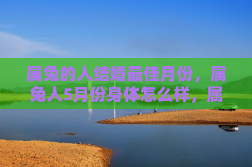 属兔的人结婚最佳月份，属兔人5月份身体怎么样，属兔人五月身体状况分析