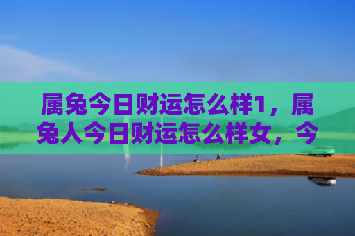 属兔今日财运怎么样1，属兔人今日财运怎么样女，今日属兔人财运不错
