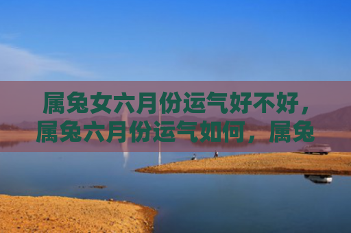 属兔女六月份运气好不好，属兔六月份运气如何，属兔的人六月份的运势