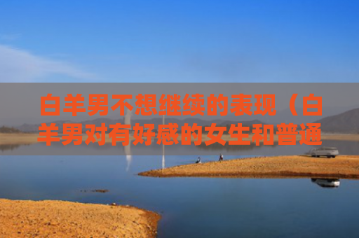 白羊男不想继续的表现（白羊男对有好感的女生和普通）