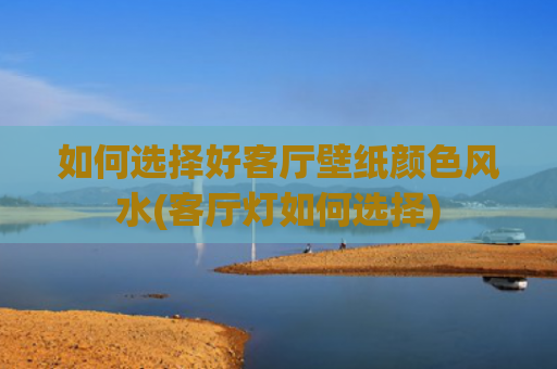 如何选择好客厅壁纸颜色风水(客厅灯如何选择)