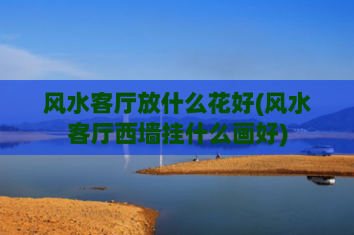 风水客厅放什么花好(风水客厅西墙挂什么画好)