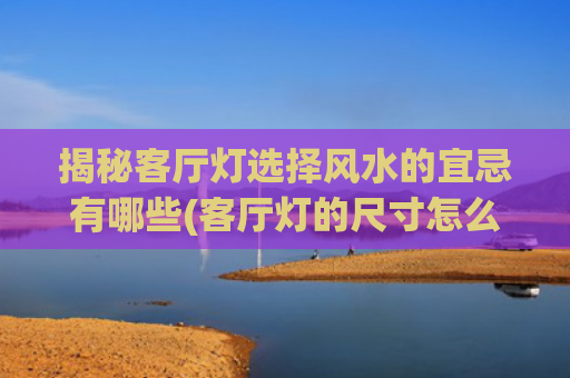 揭秘客厅灯选择风水的宜忌有哪些(客厅灯的尺寸怎么选择)