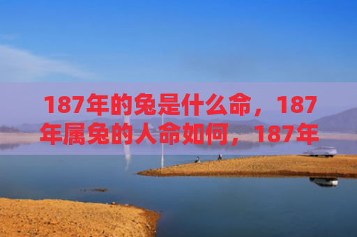 187年的兔是什么命，187年属兔的人命如何，187年属兔的人运程如何
