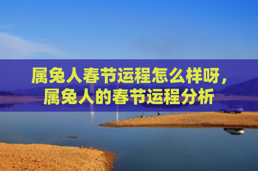 属兔人春节运程怎么样呀，属兔人的春节运程分析
