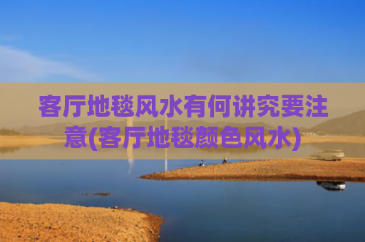 客厅地毯风水有何讲究要注意(客厅地毯颜色风水)