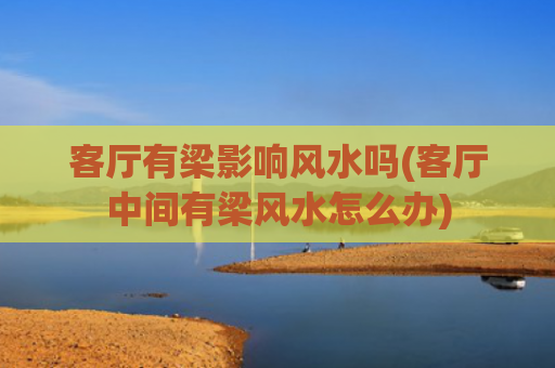 客厅有梁影响风水吗(客厅中间有梁风水怎么办)