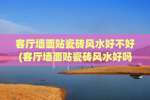 客厅墙面贴瓷砖风水好不好(客厅墙面贴瓷砖风水好吗)