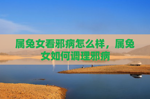 属兔女看邪病怎么样，属兔女如何调理邪病
