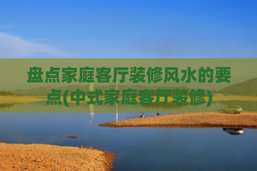 盘点家庭客厅装修风水的要点(中式家庭客厅装修)