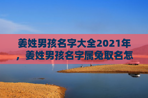 姜姓男孩名字大全2021年，姜姓男孩名字属兔取名怎么样，姜姓男孩取名方法