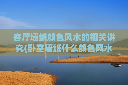 客厅墙纸颜色风水的相关讲究(卧室墙纸什么颜色风水好)