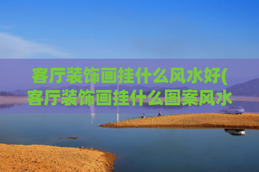 客厅装饰画挂什么风水好(客厅装饰画挂什么图案风水好)