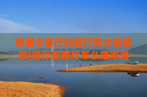 家居中客厅和餐厅风水的禁忌(餐厅变客厅怎么摆家居)