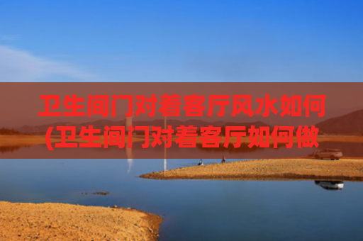 卫生间门对着客厅风水如何(卫生间门对着客厅如何做隔断)