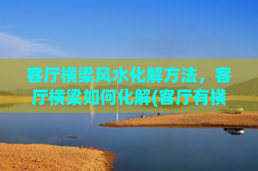 客厅横梁风水化解方法，客厅横梁如何化解(客厅有横梁家破人亡)