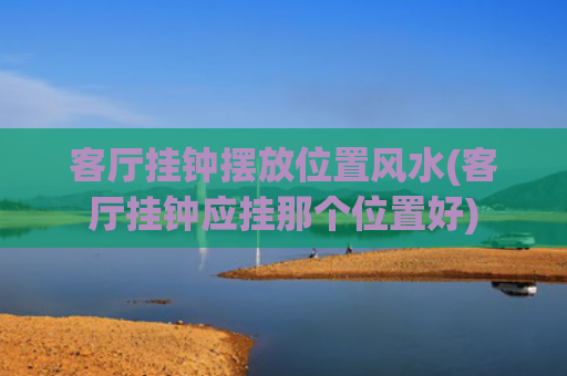 客厅挂钟摆放位置风水(客厅挂钟应挂那个位置好)