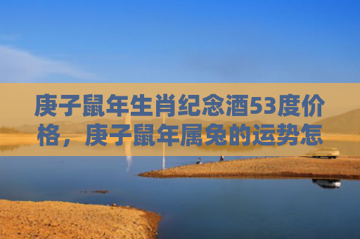 庚子鼠年生肖纪念酒53度价格，庚子鼠年属兔的运势怎么样，属兔人的运势