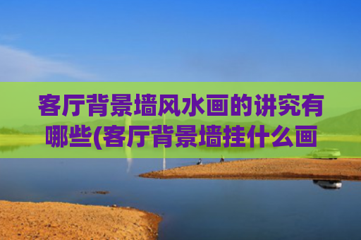 客厅背景墙风水画的讲究有哪些(客厅背景墙挂什么画好 风水)