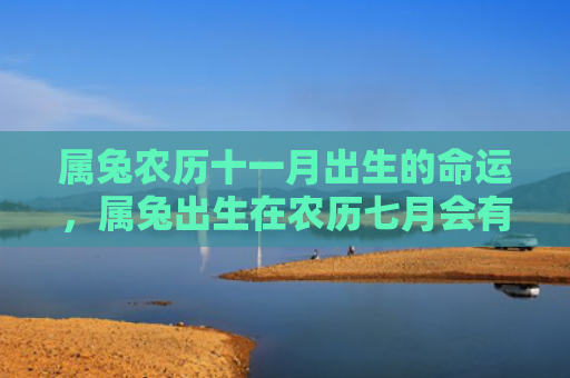 属兔农历十一月出生的命运，属兔出生在农历七月会有哪些运势，农历七月属兔的人有哪些特点