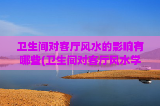 卫生间对客厅风水的影响有哪些(卫生间对客厅风水学)